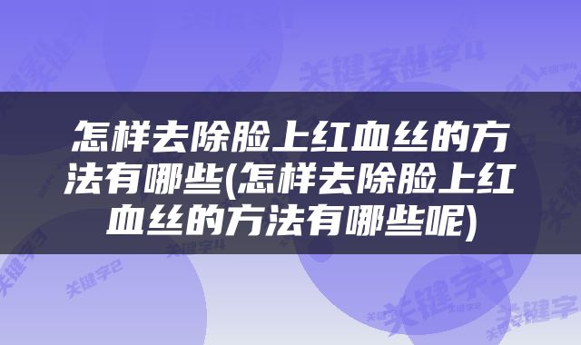 怎样去除脸上红血丝的方法有哪些(怎样去除脸上红血丝的方法有哪些呢)