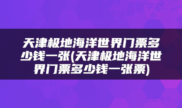 天津极地海洋世界门票多少钱一张(天津极地海洋世界门票多少钱一张票)