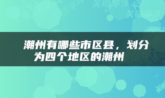  潮州有哪些市区县，划分为四个地区的潮州 