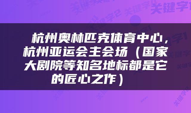  杭州奥林匹克体育中心，杭州亚运会主会场（国家大剧院等知名地标都是它的匠心之作） 