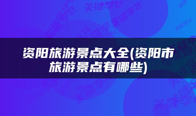 资阳旅游景点大全(资阳市旅游景点有哪些)
