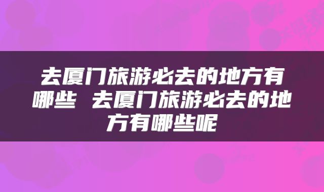 去厦门旅游必去的地方有哪些 去厦门旅游必去的地方有哪些呢