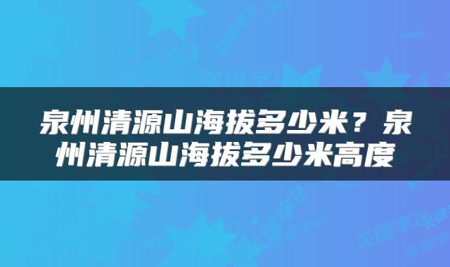 泉州清源山海拔多少米？泉州清源山海拔多少米高度