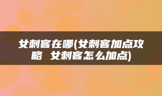 女刺客在哪(女刺客加点攻略 女刺客怎么加点)