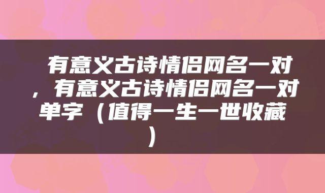  有意义古诗情侣网名一对，有意义古诗情侣网名一对单字（值得一生一世收藏） 