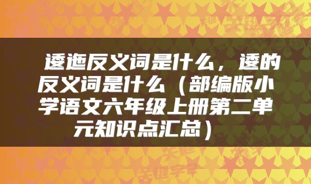  逶迤反义词是什么，逶的反义词是什么（部编版小学语文六年级上册第二单元知识点汇总） 