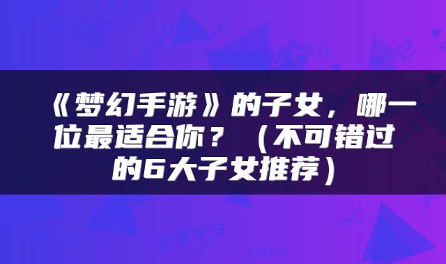 《梦幻手游》的子女，哪一位最适合你？（不可错过的6大子女推荐）