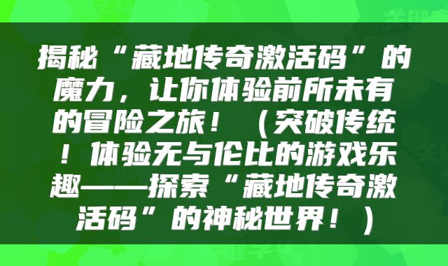 揭秘“藏地传奇激活码”的魔力，让你体验前所未有的冒险之旅！（突破传统！体验无与伦比的游戏乐趣——探索“藏地传奇激活码”的神秘世界！）