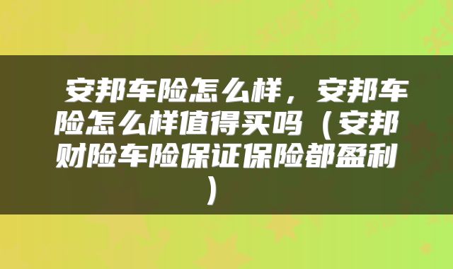  安邦车险怎么样，安邦车险怎么样值得买吗（安邦财险车险保证保险都盈利） 