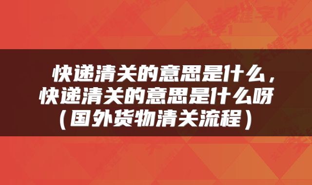  快递清关的意思是什么，快递清关的意思是什么呀（国外货物清关流程） 