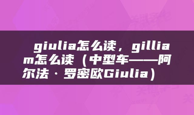  giulia怎么读，gilliam怎么读（中型车——阿尔法·罗密欧Giulia） 