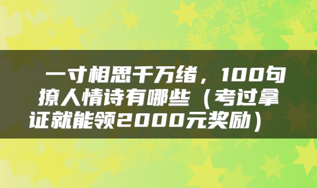 一寸相思千万绪,100句撩人情诗有哪些(考过拿证就能领2000元奖励)