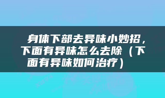  身体下部去异味小妙招，下面有异味怎么去除（下面有异味如何治疗） 