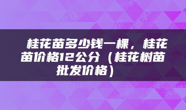  桂花苗多少钱一棵，桂花苗价格12公分（桂花树苗批发价格） 