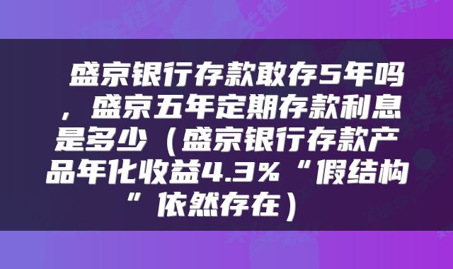  盛京银行存款敢存5年吗，盛京五年定期存款利息是多少（盛京银行存款产品年化收益4.3%“假结构”依然存在） 