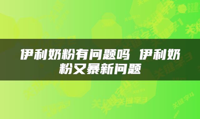 伊利奶粉有问题吗 伊利奶粉又暴新问题