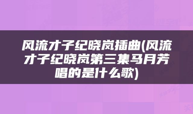 风流才子纪晓岚插曲(风流才子纪晓岚第三集马月芳唱的是什么歌)