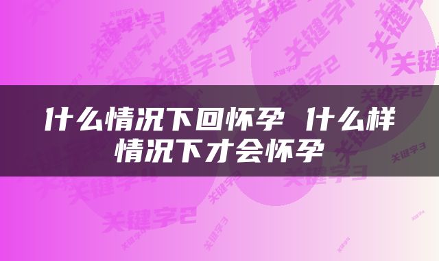 什么情况下回怀孕 什么样情况下才会怀孕