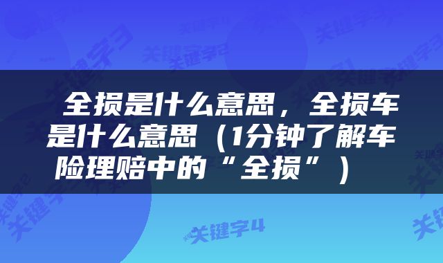  全损是什么意思，全损车是什么意思（1分钟了解车险理赔中的“全损”） 