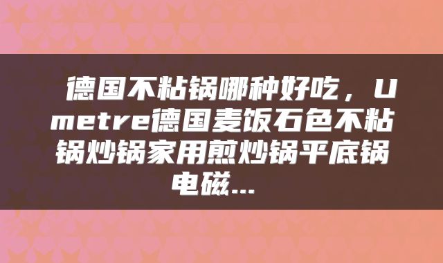  德国不粘锅哪种好吃，Umetre德国麦饭石色不粘锅炒锅家用煎炒锅平底锅电磁... 