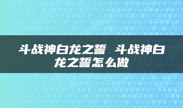 斗战神白龙之誓 斗战神白龙之誓怎么做