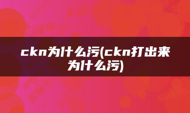 ckn为什么污(ckn打出来为什么污)