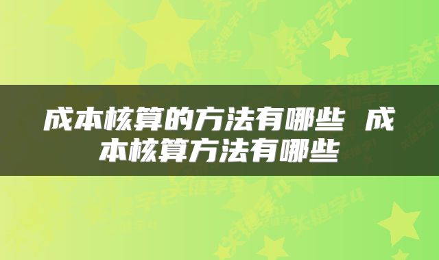 成本核算的方法有哪些 成本核算方法有哪些