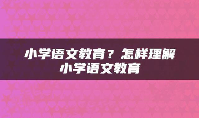 小学语文教育？怎样理解小学语文教育