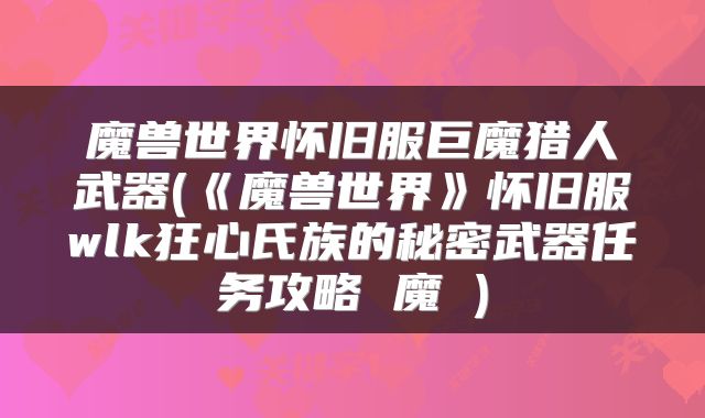 魔兽世界怀旧服巨魔猎人武器(《魔兽世界》怀旧服wlk狂心氏族的秘密武器任务攻略 魔 )
