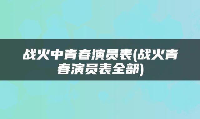 战火中青春演员表(战火青春演员表全部)