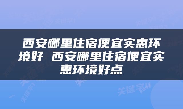 西安哪里住宿便宜实惠环境好 西安哪里住宿便宜实惠环境好点