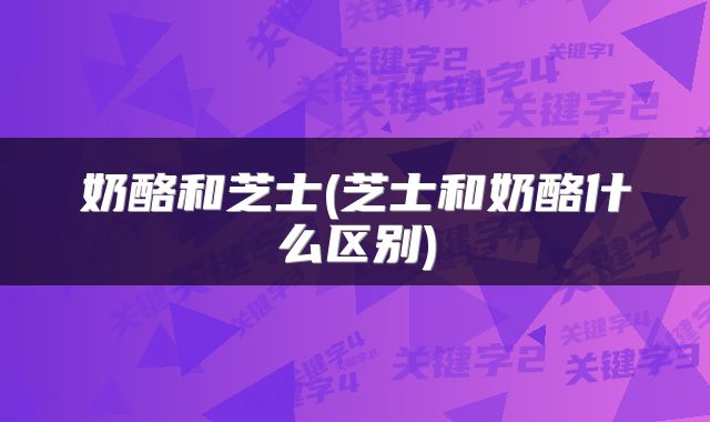 奶酪和芝士(芝士和奶酪什么区别)