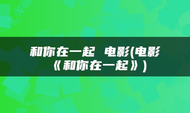 和你在一起 电影(电影《和你在一起》)