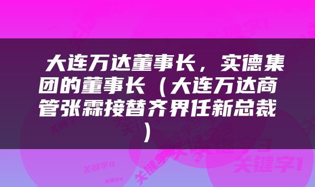  大连万达董事长，实德集团的董事长（大连万达商管张霖接替齐界任新总裁） 
