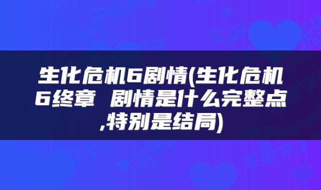 生化危机6剧情(生化危机6终章 剧情是什么完整点,特别是结局)