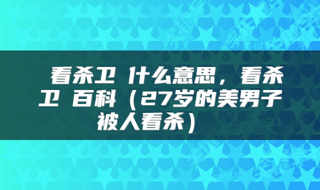  看杀卫玠什么意思，看杀卫玠百科（27岁的美男子被人看杀） 