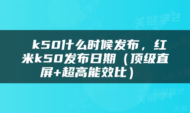  k50什么时候发布，红米k50发布日期（顶级直屏+超高能效比） 