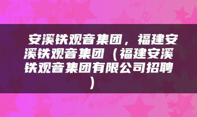  安溪铁观音集团，福建安溪铁观音集团（福建安溪铁观音集团有限公司招聘） 