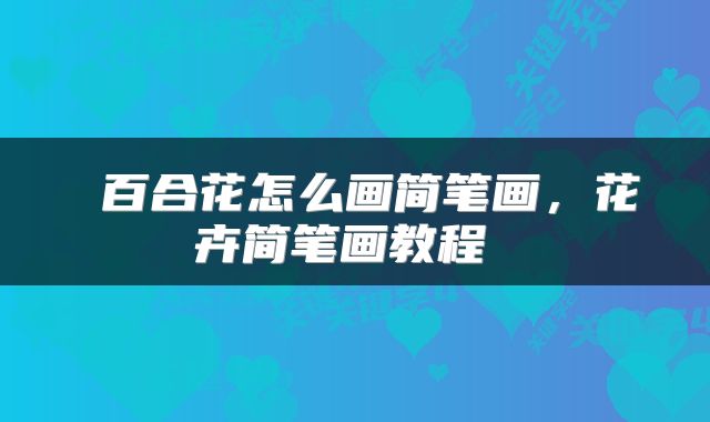  百合花怎么画简笔画，花卉简笔画教程 