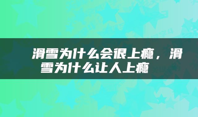  ​滑雪为什么会很上瘾，滑雪为什么让人上瘾 