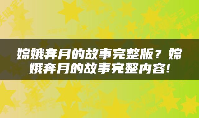 嫦娥奔月的故事完整版？嫦娥奔月的故事完整内容!