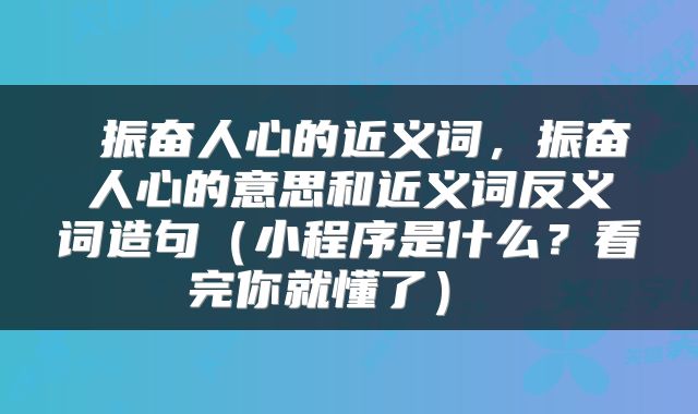 振奋人心的近义词，振奋人心的意思和近义词反义词造句（小程序是什么？看完你就懂了） 