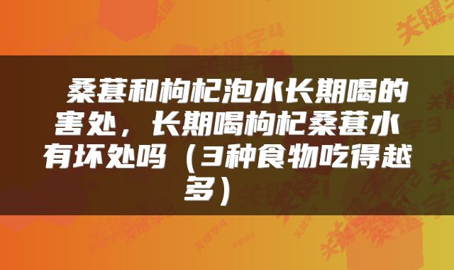  桑葚和枸杞泡水长期喝的害处，长期喝枸杞桑葚水有坏处吗（3种食物吃得越多） 