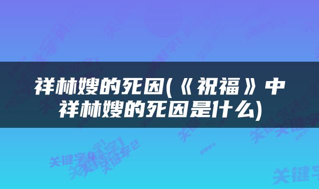 祥林嫂的死因(《祝福》中祥林嫂的死因是什么)
