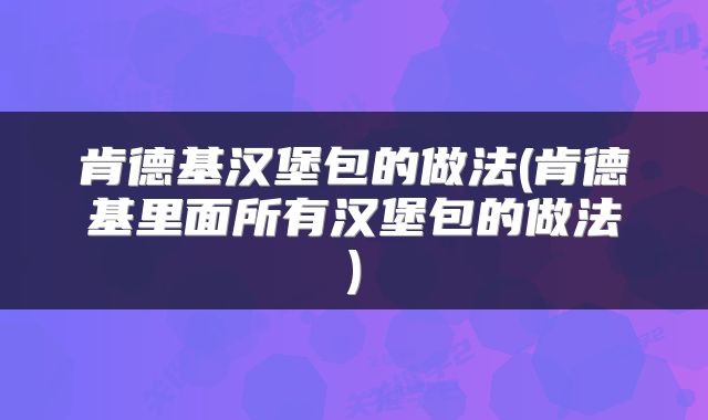 肯德基汉堡包的做法(肯德基里面所有汉堡包的做法)
