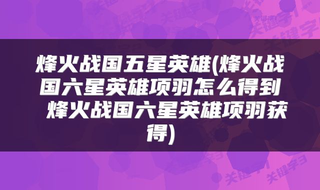烽火战国五星英雄(烽火战国六星英雄项羽怎么得到 烽火战国六星英雄项羽获得)