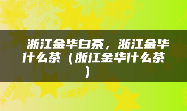  浙江金华白茶，浙江金华什么茶（浙江金华什么茶） 