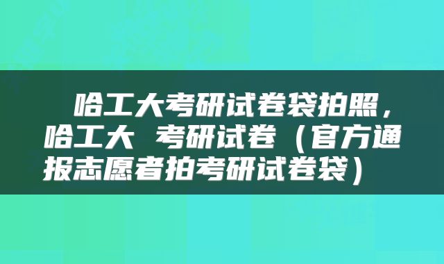  哈工大考研试卷袋拍照，哈工大 考研试卷（官方通报志愿者拍考研试卷袋） 