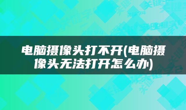 电脑摄像头打不开(电脑摄像头无法打开怎么办)