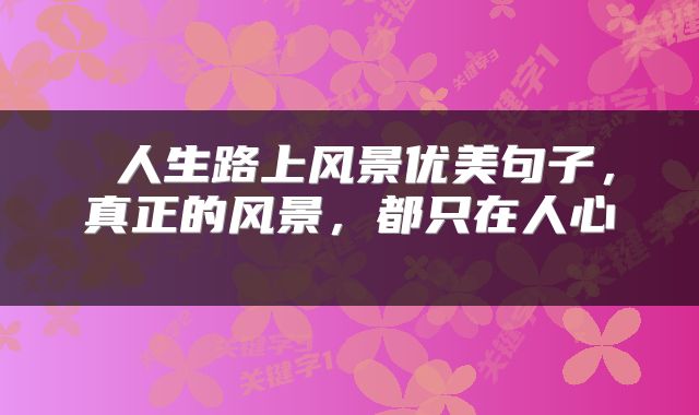  人生路上风景优美句子，真正的风景，都只在人心 